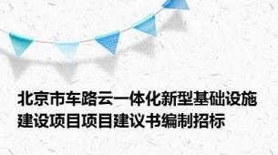北京市车路云一体化新型基础设施建设项目项目建议书编制招标