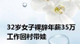 32岁女子裸辞年薪35万工作回村带娃