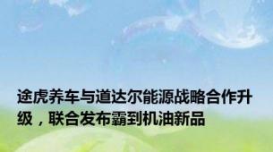 途虎养车与道达尔能源战略合作升级，联合发布霸到机油新品