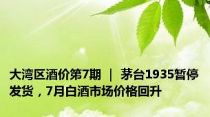 大湾区酒价第7期 ｜ 茅台1935暂停发货，7月白酒市场价格回升