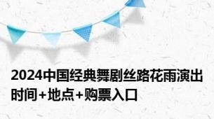 2024中国经典舞剧丝路花雨演出时间+地点+购票入口