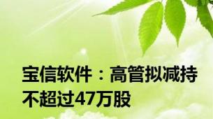 宝信软件：高管拟减持不超过47万股