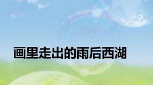 画里走出的雨后西湖