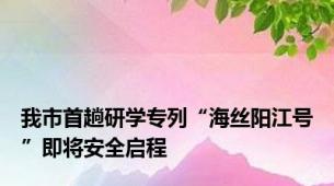 我市首趟研学专列“海丝阳江号”即将安全启程