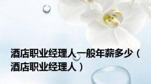 酒店职业经理人一般年薪多少（酒店职业经理人）