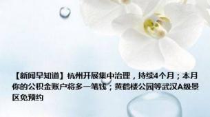 【新闻早知道】杭州开展集中治理，持续4个月；本月你的公积金账户将多一笔钱；黄鹤楼公园等武汉A级景区免预约