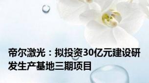 帝尔激光：拟投资30亿元建设研发生产基地三期项目