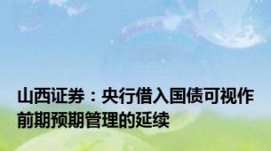 山西证券：央行借入国债可视作前期预期管理的延续