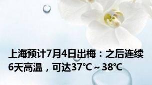 上海预计7月4日出梅：之后连续6天高温，可达37℃～38℃