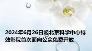 2024年6月26日起北京科学中心特效影院首次面向公众免费开放