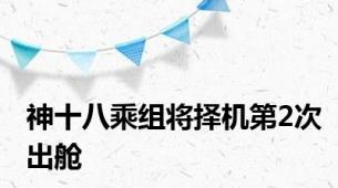 神十八乘组将择机第2次出舱
