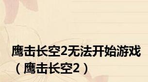 鹰击长空2无法开始游戏（鹰击长空2）
