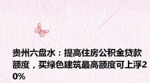 贵州六盘水：提高住房公积金贷款额度，买绿色建筑最高额度可上浮20%