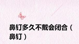 鼻钉多久不戴会闭合（鼻钉）