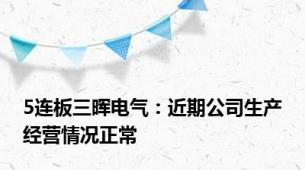 5连板三晖电气：近期公司生产经营情况正常