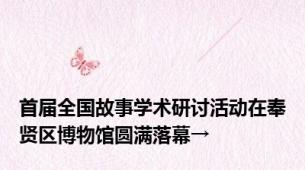 首届全国故事学术研讨活动在奉贤区博物馆圆满落幕→