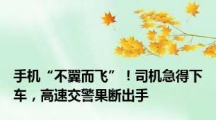 手机“不翼而飞”！司机急得下车，高速交警果断出手