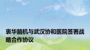 衷华脑机与武汉协和医院签署战略合作协议