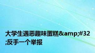 大学生遇恶趣味蛋糕&#32;反手一个举报