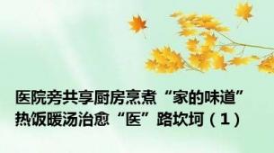医院旁共享厨房烹煮“家的味道” 热饭暖汤治愈“医”路坎坷（1）