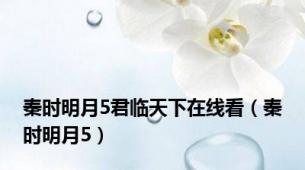 秦时明月5君临天下在线看（秦时明月5）