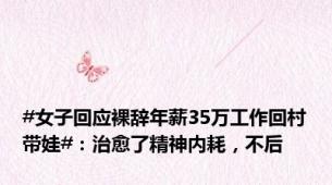 #女子回应裸辞年薪35万工作回村带娃#：治愈了精神内耗，不后