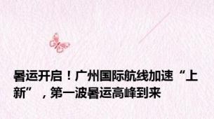 暑运开启！广州国际航线加速“上新”，第一波暑运高峰到来