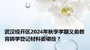 武汉经开区2024年秋季学期义务教育转学登记材料要哪些？