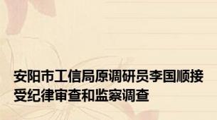 安阳市工信局原调研员李国顺接受纪律审查和监察调查