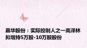 嘉华股份：实际控制人之一高泽林拟增持5万股-10万股股份