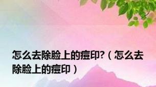 怎么去除脸上的痘印?（怎么去除脸上的痘印）