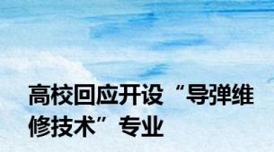 高校回应开设“导弹维修技术”专业