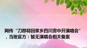 网传“刀郎将回家乡四川资中开演唱会”，当地官方：暂无演唱会相关备案