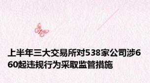 上半年三大交易所对538家公司涉660起违规行为采取监管措施