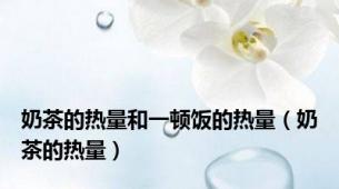 奶茶的热量和一顿饭的热量（奶茶的热量）