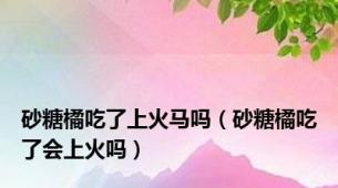 砂糖橘吃了上火马吗（砂糖橘吃了会上火吗）