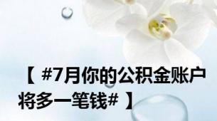 【 #7月你的公积金账户将多一笔钱# 】