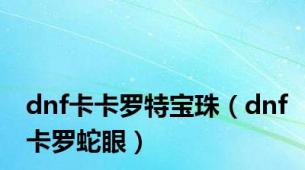 dnf卡卡罗特宝珠（dnf卡罗蛇眼）