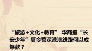 “旅游+文化+教育” 华商报“长安少年”夏令营深港澳线路何以成爆款？