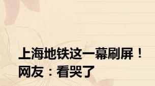上海地铁这一幕刷屏！网友：看哭了