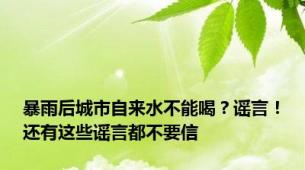 暴雨后城市自来水不能喝？谣言！还有这些谣言都不要信