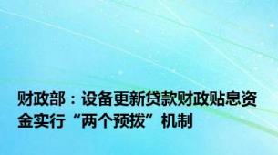 财政部：设备更新贷款财政贴息资金实行“两个预拨”机制
