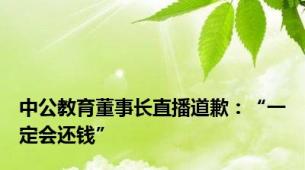 中公教育董事长直播道歉：“一定会还钱”