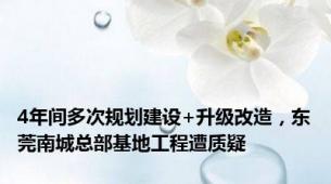 4年间多次规划建设+升级改造，东莞南城总部基地工程遭质疑