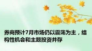 券商预计7月市场仍以震荡为主，结构性机会和主题投资并存