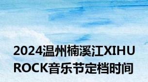 2024温州楠溪江XIHU ROCK音乐节定档时间