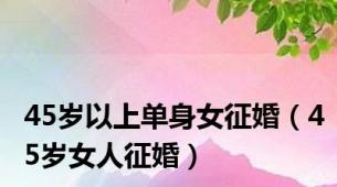 45岁以上单身女征婚（45岁女人征婚）