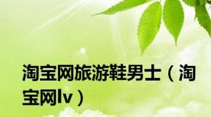 淘宝网旅游鞋男士（淘宝网lv）