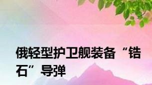 俄轻型护卫舰装备“锆石”导弹