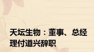 天坛生物：董事、总经理付道兴辞职